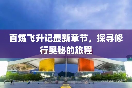 百煉飛升記最新章節(jié)，探尋修行奧秘的旅程