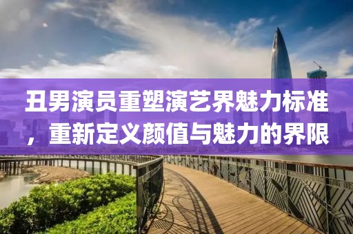 丑男演員重塑演藝界魅力標(biāo)準(zhǔn)，重新定義顏值與魅力的界限