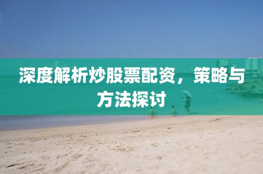 深度解析炒股票配資，策略與方法探討