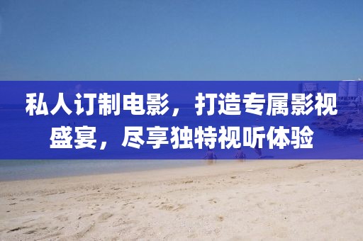 私人訂制電影，打造專屬影視盛宴，盡享獨(dú)特視聽體驗