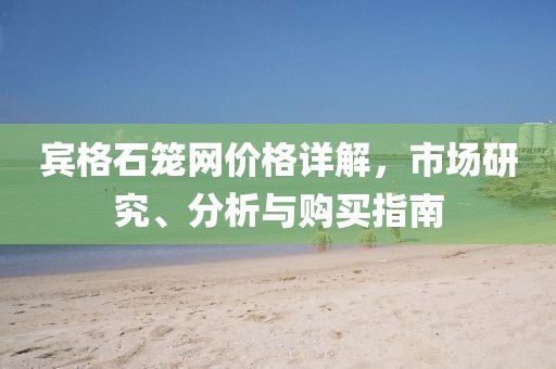 賓格石籠網(wǎng)價格詳解，市場研究、分析與購買指南