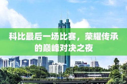 科比最后一場比賽，榮耀傳承的巔峰對決之夜