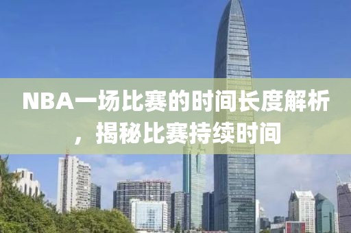 NBA一場(chǎng)比賽的時(shí)間長(zhǎng)度解析，揭秘比賽持續(xù)時(shí)間
