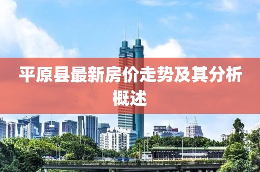 平原縣最新房價(jià)走勢及其分析概述