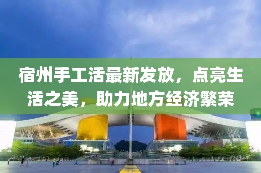 宿州手工活最新發(fā)放，點(diǎn)亮生活之美，助力地方經(jīng)濟(jì)繁榮