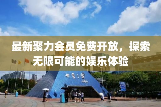最新聚力會(huì)員免費(fèi)開放，探索無限可能的娛樂體驗(yàn)