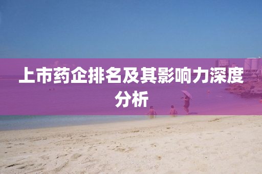 上市藥企排名及其影響力深度分析