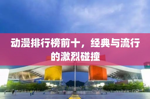 動(dòng)漫排行榜前十，經(jīng)典與流行的激烈碰撞