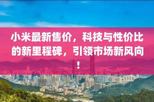 小米最新售價，科技與性價比的新里程碑，引領(lǐng)市場新風向！