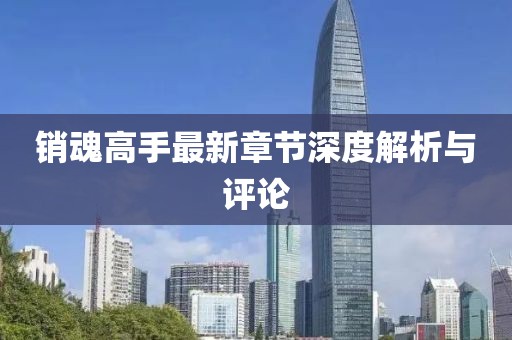 銷(xiāo)魂高手最新章節(jié)深度解析與評(píng)論
