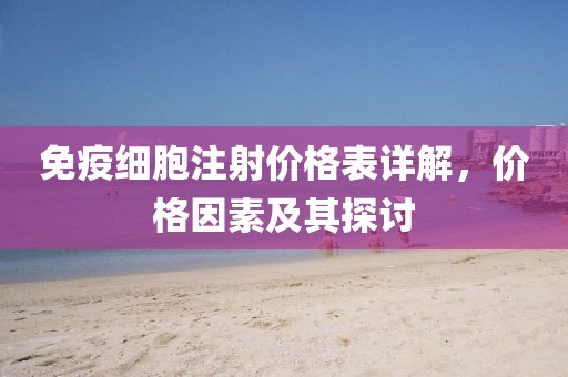 免疫細胞注射價格表詳解，價格因素及其探討