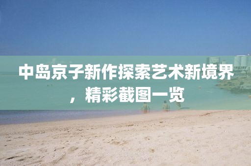中島京子新作探索藝術(shù)新境界，精彩截圖一覽
