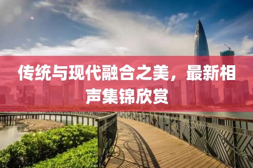 傳統(tǒng)與現(xiàn)代融合之美，最新相聲集錦欣賞