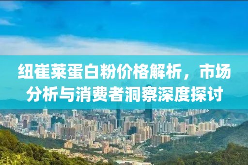 紐崔萊蛋白粉價(jià)格解析，市場(chǎng)分析與消費(fèi)者洞察深度探討