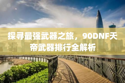 探尋最強武器之旅，90DNF天帝武器排行全解析