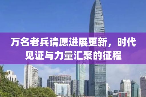 萬名老兵請愿進展更新，時代見證與力量匯聚的征程