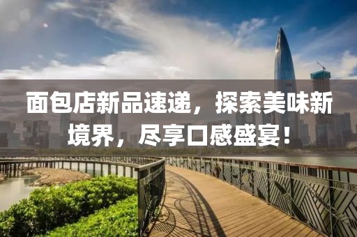 面包店新品速遞，探索美味新境界，盡享口感盛宴！