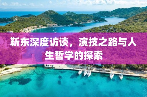 靳東深度訪談，演技之路與人生哲學(xué)的探索