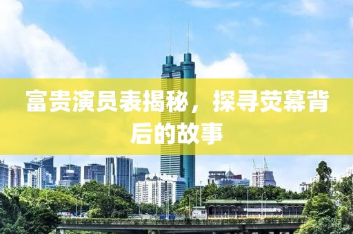 富貴演員表揭秘，探尋熒幕背后的故事