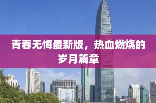 青春無悔最新版，熱血燃燒的歲月篇章