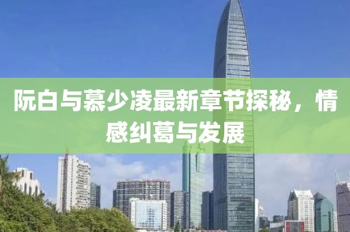 阮白與慕少凌最新章節(jié)探秘，情感糾葛與發(fā)展