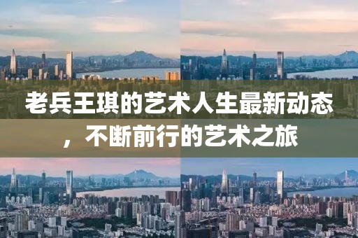 老兵王琪的藝術(shù)人生最新動(dòng)態(tài)，不斷前行的藝術(shù)之旅