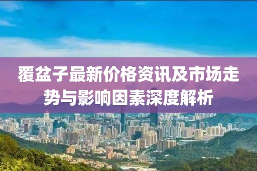 覆盆子最新價格資訊及市場走勢與影響因素深度解析