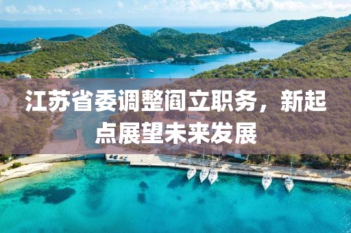 江蘇省委調(diào)整閻立職務(wù)，新起點展望未來發(fā)展