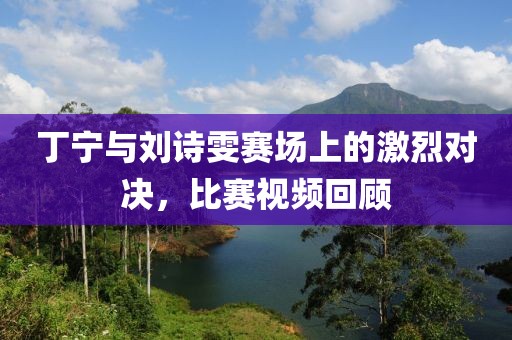 丁寧與劉詩(shī)雯賽場(chǎng)上的激烈對(duì)決，比賽視頻回顧