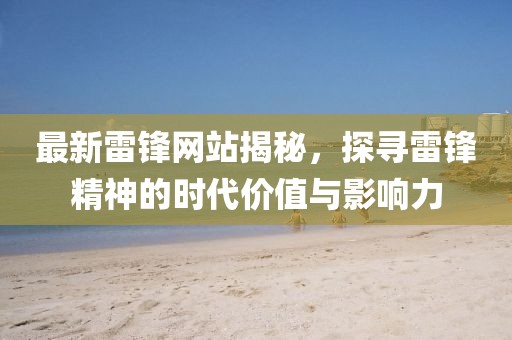 最新雷鋒網(wǎng)站揭秘，探尋雷鋒精神的時代價值與影響力
