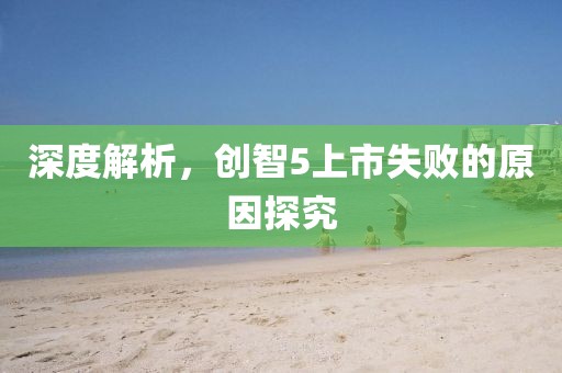 深度解析，創(chuàng)智5上市失敗的原因探究