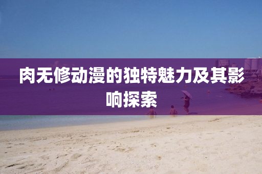 肉無(wú)修動(dòng)漫的獨(dú)特魅力及其影響探索