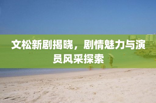 文松新劇揭曉，劇情魅力與演員風(fēng)采探索