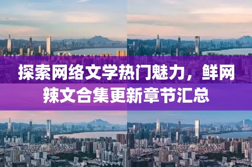 探索網(wǎng)絡(luò)文學(xué)熱門魅力，鮮網(wǎng)辣文合集更新章節(jié)匯總