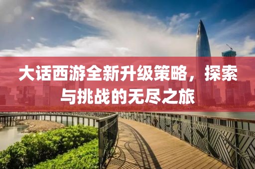 大話西游全新升級策略，探索與挑戰(zhàn)的無盡之旅