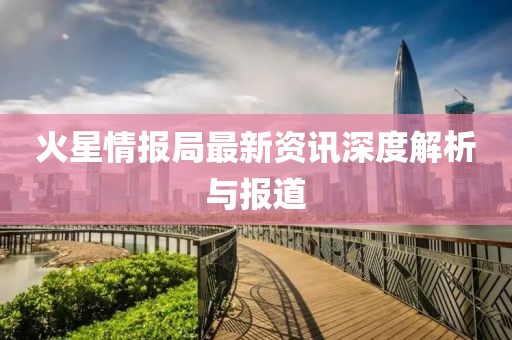 火星情報局最新資訊深度解析與報道