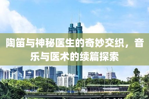 陶笛與神秘醫(yī)生的奇妙交織，音樂(lè)與醫(yī)術(shù)的續(xù)篇探索