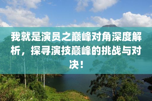 我就是演員之巔峰對(duì)角深度解析，探尋演技巔峰的挑戰(zhàn)與對(duì)決！