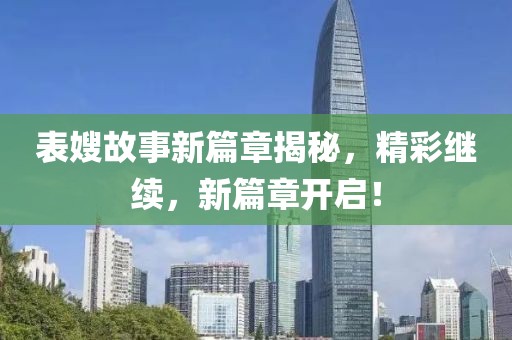 表嫂故事新篇章揭秘，精彩繼續(xù)，新篇章開啟！