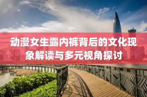動漫女生露內(nèi)褲背后的文化現(xiàn)象解讀與多元視角探討