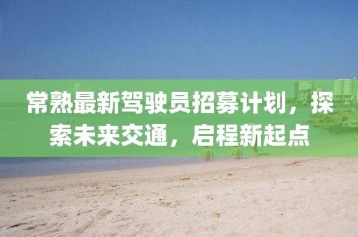 常熟最新駕駛員招募計(jì)劃，探索未來(lái)交通，啟程新起點(diǎn)