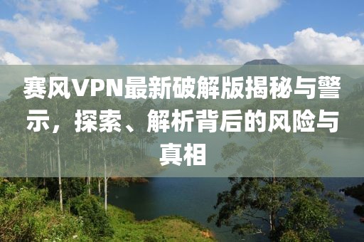 賽風(fēng)VPN最新破解版揭秘與警示，探索、解析背后的風(fēng)險(xiǎn)與真相