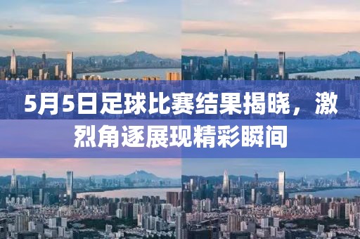 5月5日足球比賽結(jié)果揭曉，激烈角逐展現(xiàn)精彩瞬間