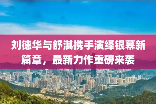 劉德華與舒淇攜手演繹銀幕新篇章，最新力作重磅來襲