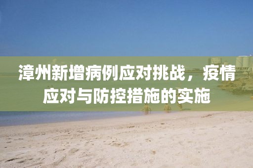 漳州新增病例應對挑戰(zhàn)，疫情應對與防控措施的實施