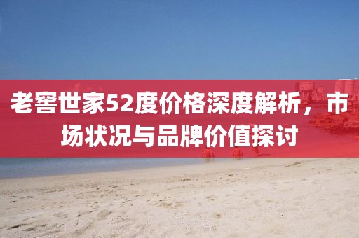 老窖世家52度價(jià)格深度解析，市場狀況與品牌價(jià)值探討