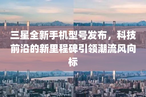 三星全新手機型號發(fā)布，科技前沿的新里程碑引領(lǐng)潮流風(fēng)向標(biāo)