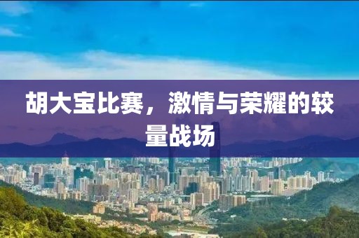 胡大寶比賽，激情與榮耀的較量戰(zhàn)場