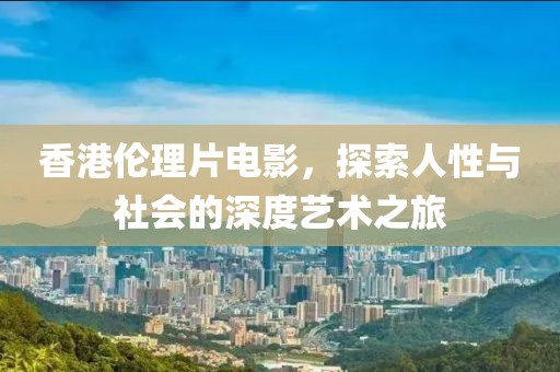 香港倫理片電影，探索人性與社會的深度藝術(shù)之旅