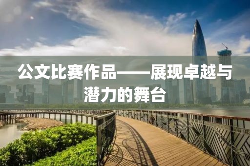 公文比賽作品——展現(xiàn)卓越與潛力的舞臺